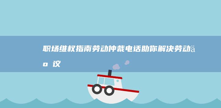 职场维权指南：劳动仲裁电话助你解决劳动争议