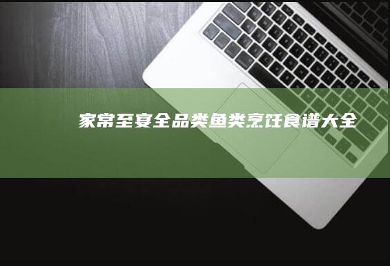 家常至宴：全品类鱼类烹饪食谱大全